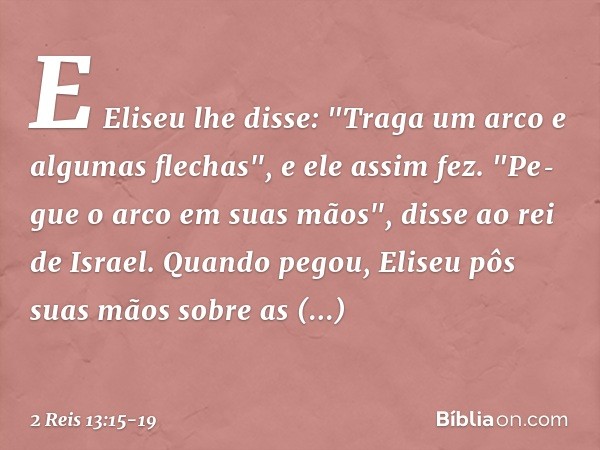 E Eliseu lhe disse: "Traga um arco e algumas flechas", e ele assim fez. "Pe­gue o arco em suas mãos", disse ao rei de Israel. Quando pegou, Eliseu pôs suas mãos