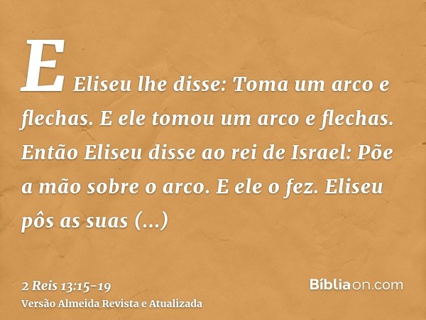 E Eliseu lhe disse: Toma um arco e flechas. E ele tomou um arco e flechas.Então Eliseu disse ao rei de Israel: Põe a mão sobre o arco. E ele o fez. Eliseu pôs a