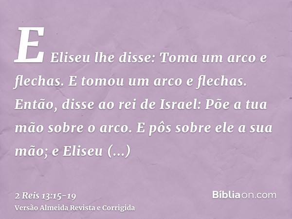 E Eliseu lhe disse: Toma um arco e flechas. E tomou um arco e flechas.Então, disse ao rei de Israel: Põe a tua mão sobre o arco. E pôs sobre ele a sua mão; e El