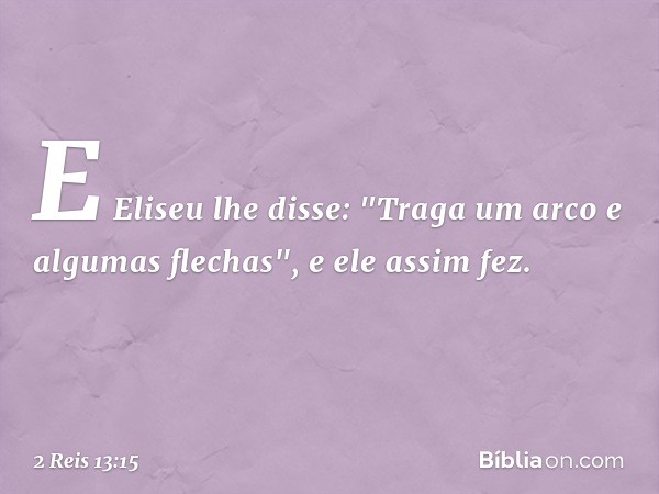 E Eliseu lhe disse: "Traga um arco e algumas flechas", e ele assim fez. -- 2 Reis 13:15