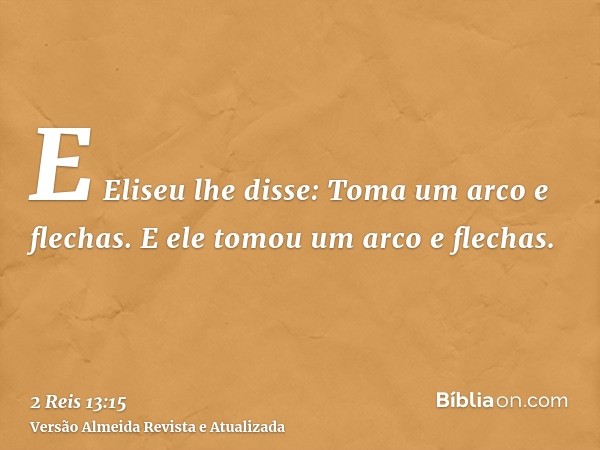 E Eliseu lhe disse: Toma um arco e flechas. E ele tomou um arco e flechas.