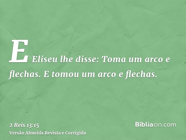 E Eliseu lhe disse: Toma um arco e flechas. E tomou um arco e flechas.