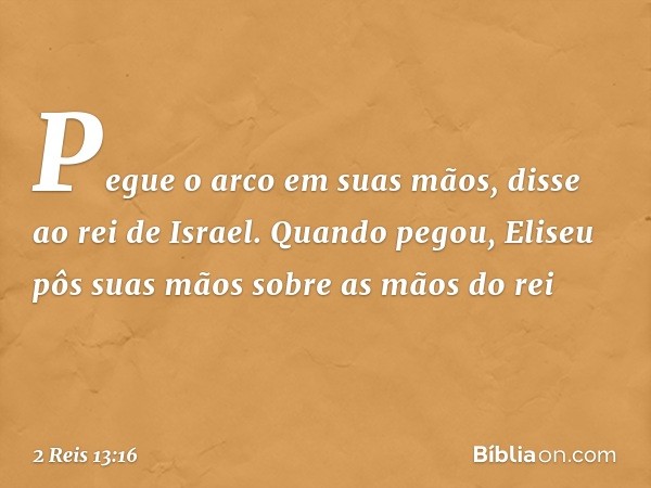 "Pe­gue o arco em suas mãos", disse ao rei de Israel. Quando pegou, Eliseu pôs suas mãos sobre as mãos do rei -- 2 Reis 13:16