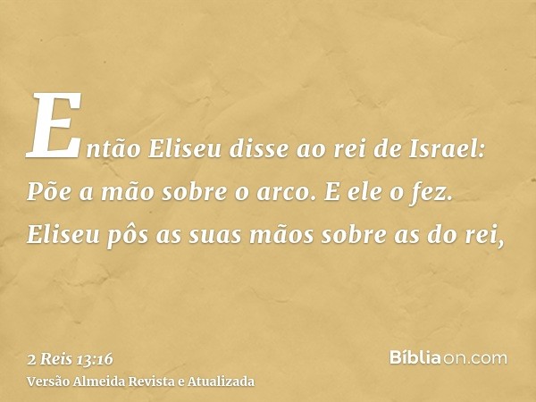 Então Eliseu disse ao rei de Israel: Põe a mão sobre o arco. E ele o fez. Eliseu pôs as suas mãos sobre as do rei,