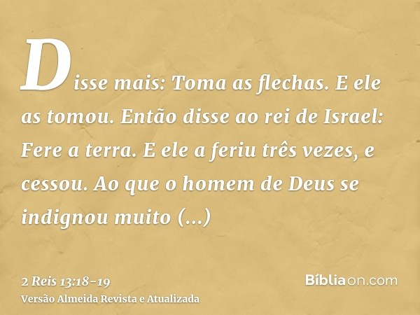 Disse mais: Toma as flechas. E ele as tomou. Então disse ao rei de Israel: Fere a terra. E ele a feriu três vezes, e cessou.Ao que o homem de Deus se indignou m