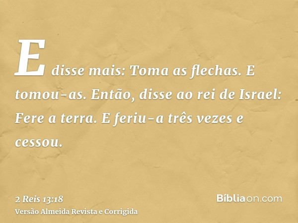 E disse mais: Toma as flechas. E tomou-as. Então, disse ao rei de Israel: Fere a terra. E feriu-a três vezes e cessou.