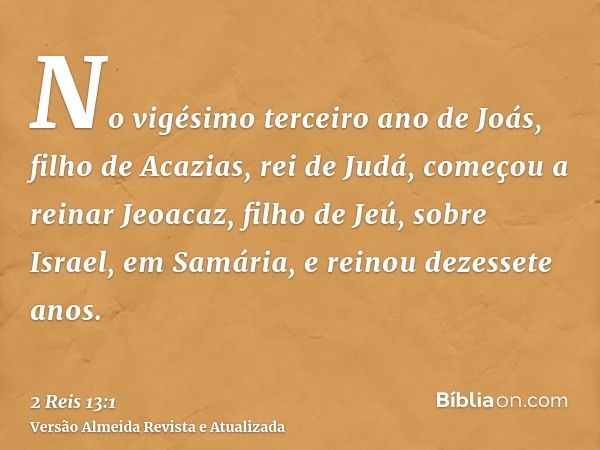 No vigésimo terceiro ano de Joás, filho de Acazias, rei de Judá, começou a reinar Jeoacaz, filho de Jeú, sobre Israel, em Samária, e reinou dezessete anos.