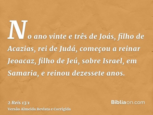 No ano vinte e três de Joás, filho de Acazias, rei de Judá, começou a reinar Jeoacaz, filho de Jeú, sobre Israel, em Samaria, e reinou dezessete anos.