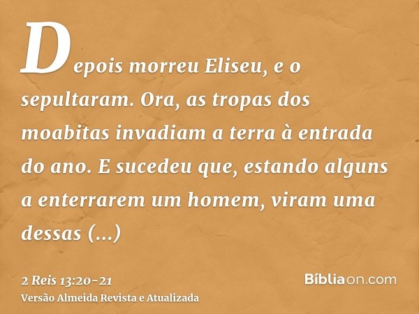 Depois morreu Eliseu, e o sepultaram. Ora, as tropas dos moabitas invadiam a terra à entrada do ano.E sucedeu que, estando alguns a enterrarem um homem, viram u