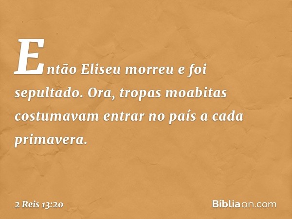 Então Eliseu morreu e foi sepultado.
Ora, tropas moabitas costumavam entrar no país a cada primavera. -- 2 Reis 13:20