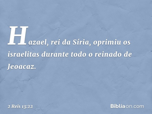 Hazael, rei da Síria, oprimiu os israelitas durante todo o reinado de Jeoacaz. -- 2 Reis 13:22