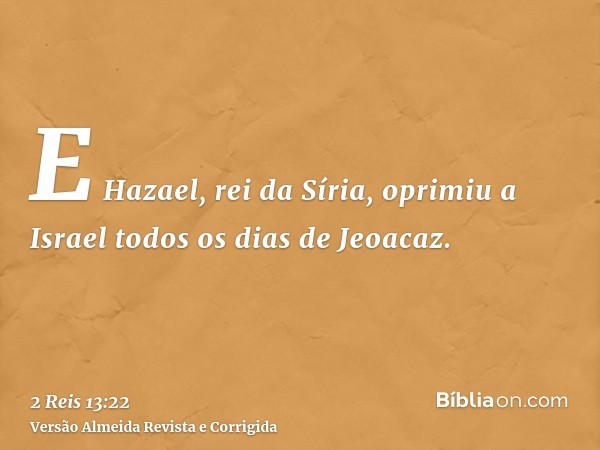 E Hazael, rei da Síria, oprimiu a Israel todos os dias de Jeoacaz.