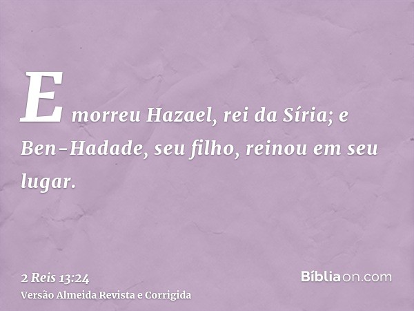 E morreu Hazael, rei da Síria; e Ben-Hadade, seu filho, reinou em seu lugar.