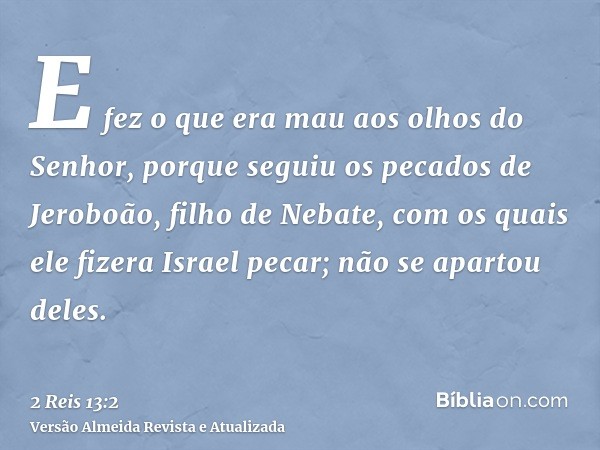 E fez o que era mau aos olhos do Senhor, porque seguiu os pecados de Jeroboão, filho de Nebate, com os quais ele fizera Israel pecar; não se apartou deles.