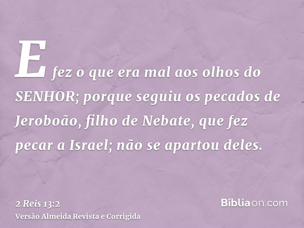 E fez o que era mal aos olhos do SENHOR; porque seguiu os pecados de Jeroboão, filho de Nebate, que fez pecar a Israel; não se apartou deles.