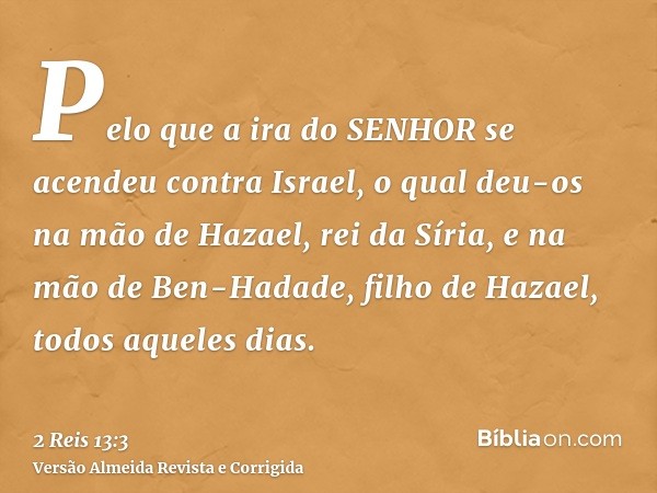 Pelo que a ira do SENHOR se acendeu contra Israel, o qual deu-os na mão de Hazael, rei da Síria, e na mão de Ben-Hadade, filho de Hazael, todos aqueles dias.