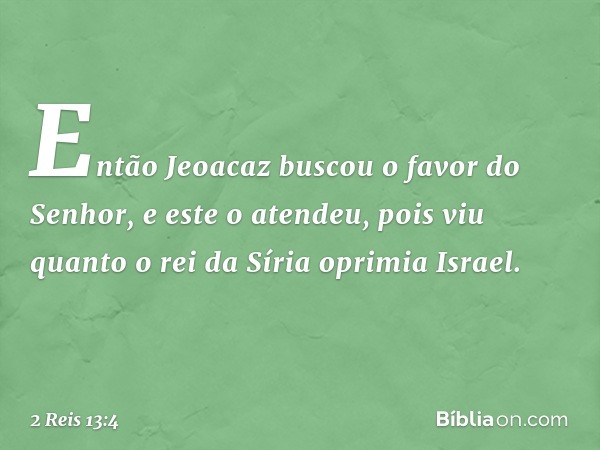 Então Jeoacaz buscou o favor do Senhor, e este o atendeu, pois viu quanto o rei da Síria oprimia Israel. -- 2 Reis 13:4