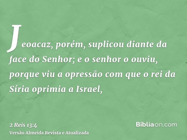 Jeoacaz, porém, suplicou diante da face do Senhor; e o senhor o ouviu, porque viu a opressão com que o rei da Síria oprimia a Israel,