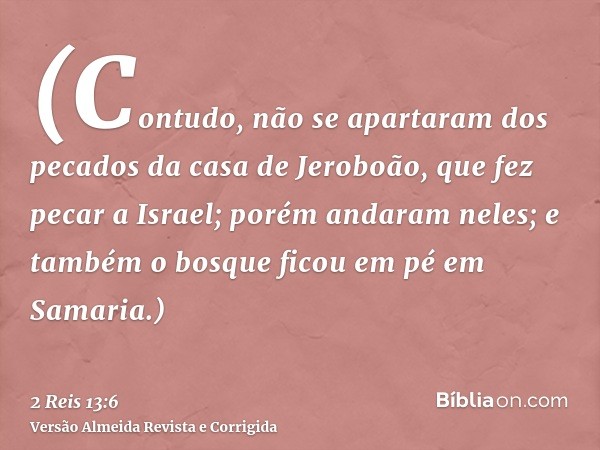 (Contudo, não se apartaram dos pecados da casa de Jeroboão, que fez pecar a Israel; porém andaram neles; e também o bosque ficou em pé em Samaria.)