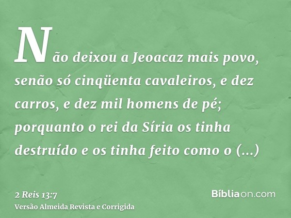 Não deixou a Jeoacaz mais povo, senão só cinqüenta cavaleiros, e dez carros, e dez mil homens de pé; porquanto o rei da Síria os tinha destruído e os tinha feit