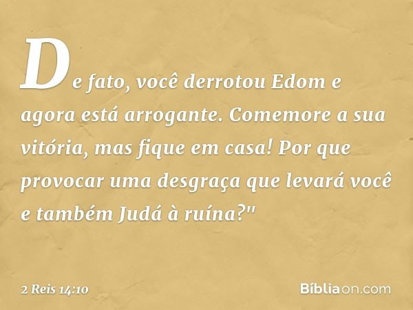 De fato, você derrotou Edom e agora está arrogante. Comemore a sua vitória, mas fique em casa! Por que provocar uma desgraça que levará você e também Judá à ruí