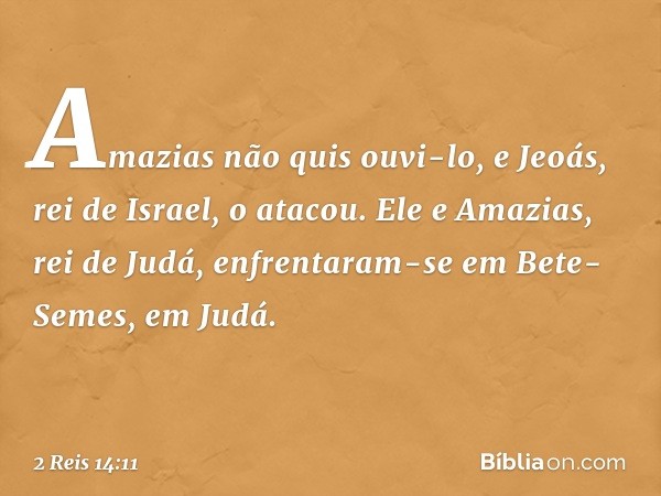 Amazias não quis ouvi-lo, e Jeoás, rei de Israel, o atacou. Ele e Amazias, rei de Judá, enfrentaram-se em Bete-Semes, em Judá. -- 2 Reis 14:11