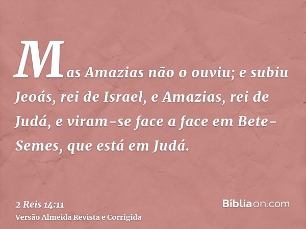 Mas Amazias não o ouviu; e subiu Jeoás, rei de Israel, e Amazias, rei de Judá, e viram-se face a face em Bete-Semes, que está em Judá.