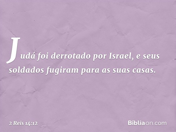 Judá foi derrotado por Israel, e seus soldados fugiram para as suas casas. -- 2 Reis 14:12