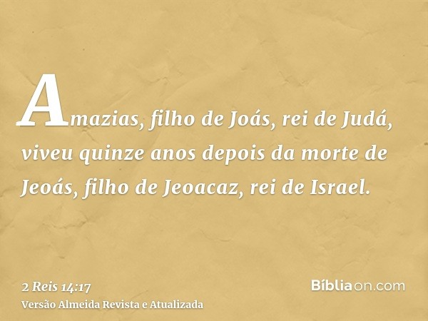 Amazias, filho de Joás, rei de Judá, viveu quinze anos depois da morte de Jeoás, filho de Jeoacaz, rei de Israel.