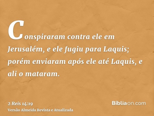 Conspiraram contra ele em Jerusalém, e ele fugiu para Laquis; porém enviaram após ele até Laquis, e ali o mataram.