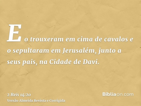 E o trouxeram em cima de cavalos e o sepultaram em Jerusalém, junto a seus pais, na Cidade de Davi.