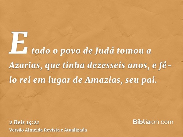 E todo o povo de Judá tomou a Azarias, que tinha dezesseis anos, e fê-lo rei em lugar de Amazias, seu pai.