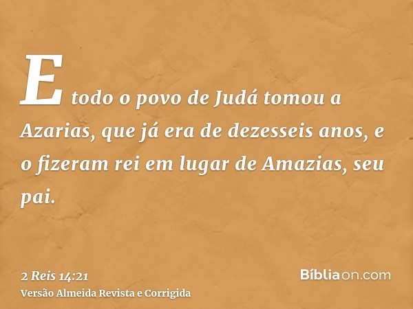 E todo o povo de Judá tomou a Azarias, que já era de dezesseis anos, e o fizeram rei em lugar de Amazias, seu pai.