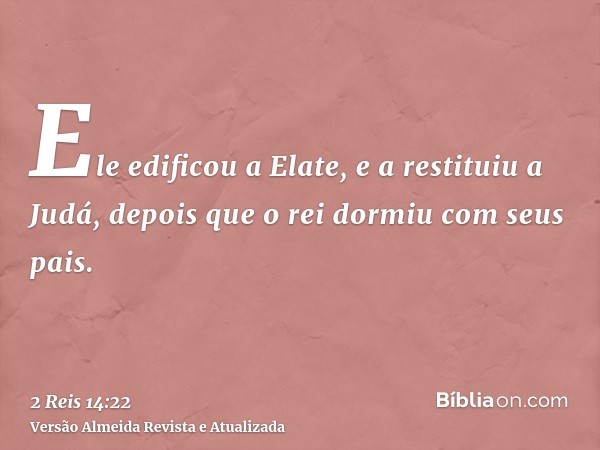 Ele edificou a Elate, e a restituiu a Judá, depois que o rei dormiu com seus pais.