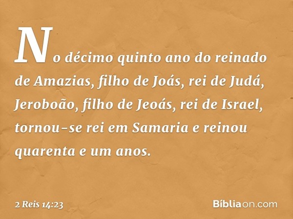 No décimo quinto ano do reinado de Amazias, filho de Joás, rei de Judá, Jeroboão, filho de Jeoás, rei de Israel, tornou-se rei em Samaria e reinou quarenta e um