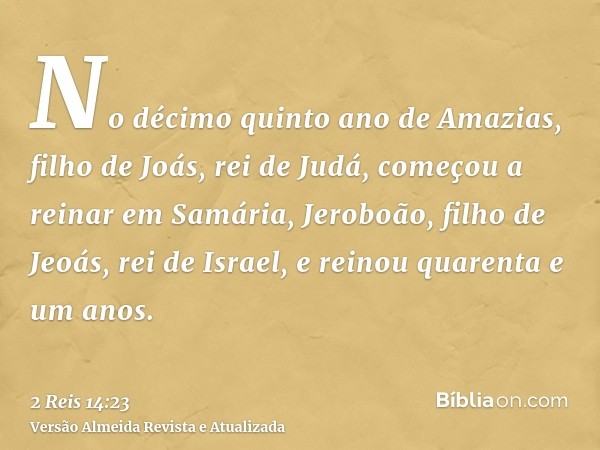 No décimo quinto ano de Amazias, filho de Joás, rei de Judá, começou a reinar em Samária, Jeroboão, filho de Jeoás, rei de Israel, e reinou quarenta e um anos.