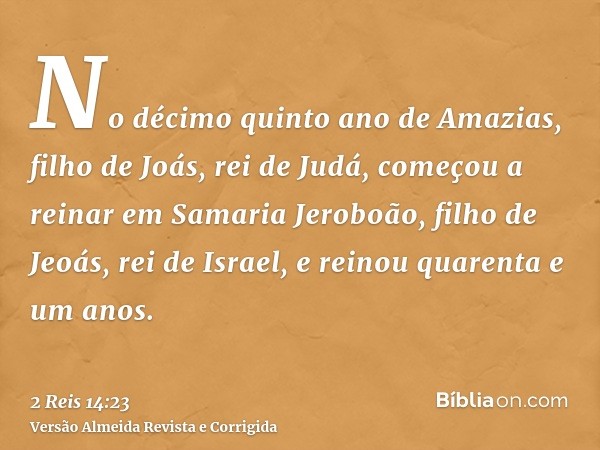 No décimo quinto ano de Amazias, filho de Joás, rei de Judá, começou a reinar em Samaria Jeroboão, filho de Jeoás, rei de Israel, e reinou quarenta e um anos.