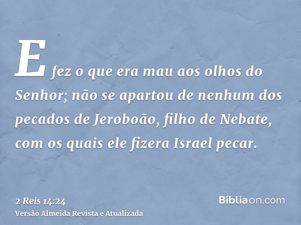 E fez o que era mau aos olhos do Senhor; não se apartou de nenhum dos pecados de Jeroboão, filho de Nebate, com os quais ele fizera Israel pecar.