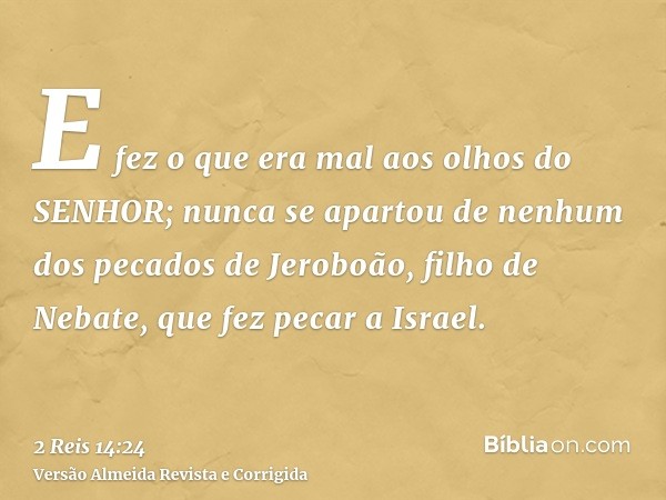 E fez o que era mal aos olhos do SENHOR; nunca se apartou de nenhum dos pecados de Jeroboão, filho de Nebate, que fez pecar a Israel.