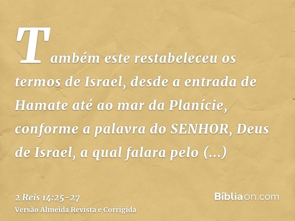 Também este restabeleceu os termos de Israel, desde a entrada de Hamate até ao mar da Planície, conforme a palavra do SENHOR, Deus de Israel, a qual falara pelo