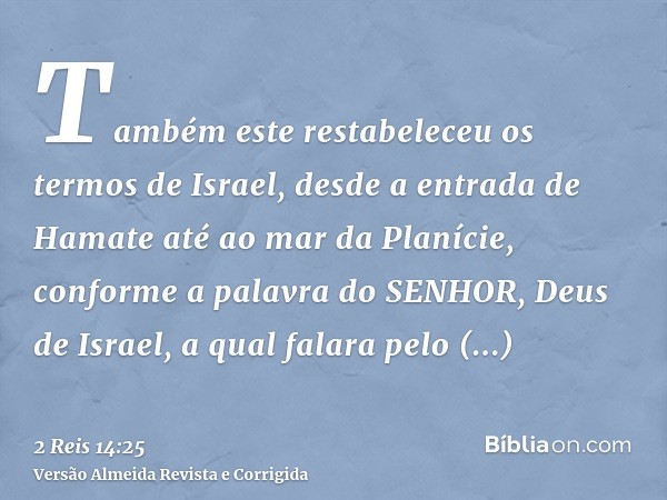Também este restabeleceu os termos de Israel, desde a entrada de Hamate até ao mar da Planície, conforme a palavra do SENHOR, Deus de Israel, a qual falara pelo