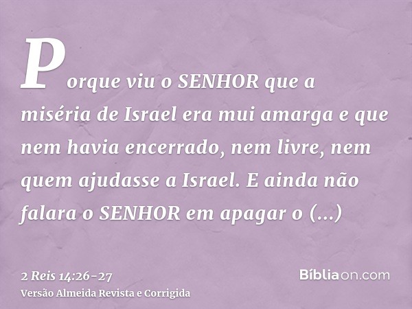 Porque viu o SENHOR que a miséria de Israel era mui amarga e que nem havia encerrado, nem livre, nem quem ajudasse a Israel.E ainda não falara o SENHOR em apaga