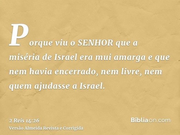 Porque viu o SENHOR que a miséria de Israel era mui amarga e que nem havia encerrado, nem livre, nem quem ajudasse a Israel.