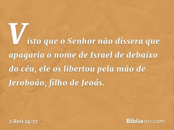 Visto que o Senhor não dissera que apagaria o nome de Israel de debaixo do céu, ele os libertou pela mão de Jeroboão, filho de Jeoás. -- 2 Reis 14:27