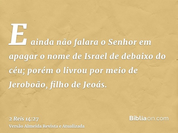 E ainda não falara o Senhor em apagar o nome de Israel de debaixo do céu; porém o livrou por meio de Jeroboão, filho de Jeoás.