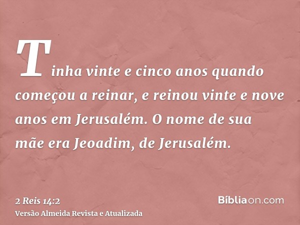 Tinha vinte e cinco anos quando começou a reinar, e reinou vinte e nove anos em Jerusalém. O nome de sua mãe era Jeoadim, de Jerusalém.