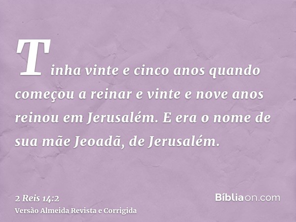Tinha vinte e cinco anos quando começou a reinar e vinte e nove anos reinou em Jerusalém. E era o nome de sua mãe Jeoadã, de Jerusalém.