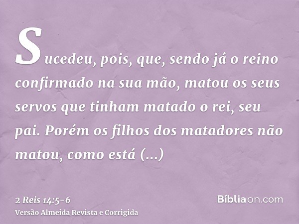 Sucedeu, pois, que, sendo já o reino confirmado na sua mão, matou os seus servos que tinham matado o rei, seu pai.Porém os filhos dos matadores não matou, como 