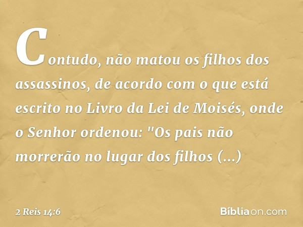 Contudo, não matou os filhos dos assassinos, de acordo com o que está escrito no Livro da Lei de Moisés, onde o Senhor ordenou: "Os pais não morrerão no lugar d