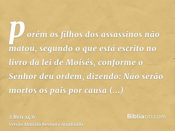 porém os filhos dos assassinos não matou, segundo o que está escrito no livro da lei de Moisés, conforme o Senhor deu ordem, dizendo: Não serão mortos os pais p